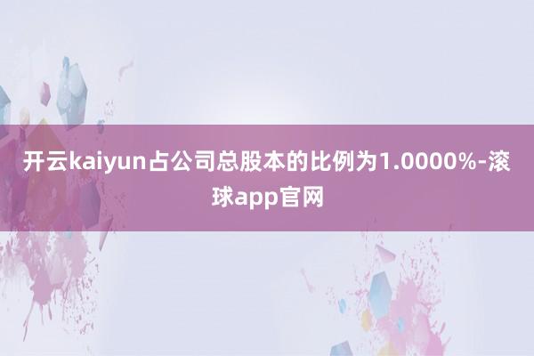 开云kaiyun占公司总股本的比例为1.0000%-滚球app官网