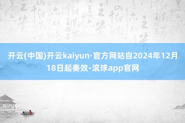 开云(中国)开云kaiyun·官方网站自2024年12月18日起奏效-滚球app官网