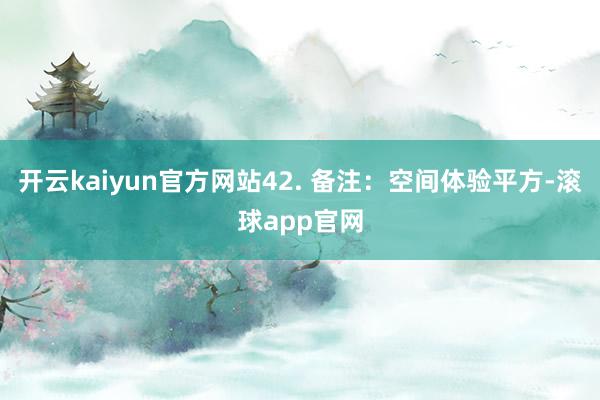 开云kaiyun官方网站42. 备注：空间体验平方-滚球app官网