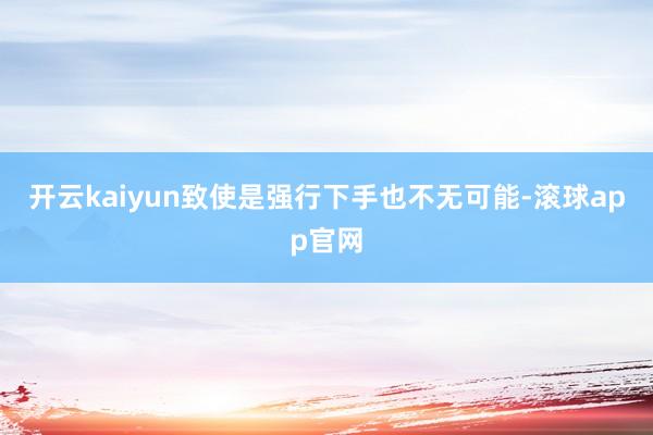 开云kaiyun致使是强行下手也不无可能-滚球app官网