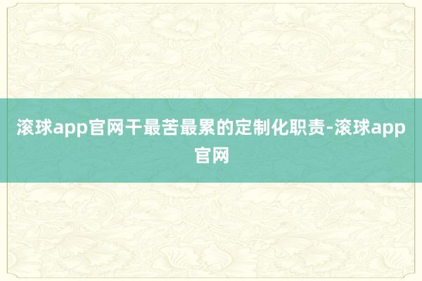 滚球app官网干最苦最累的定制化职责-滚球app官网