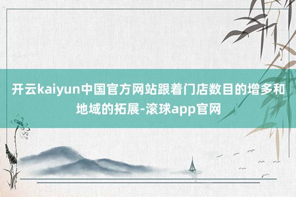 开云kaiyun中国官方网站跟着门店数目的增多和地域的拓展-滚球app官网