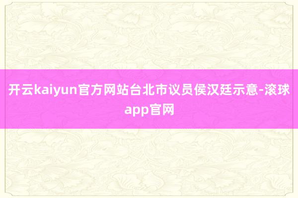 开云kaiyun官方网站台北市议员侯汉廷示意-滚球app官网