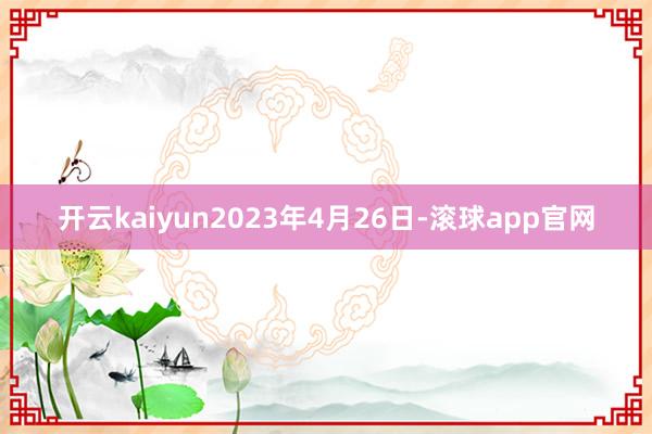 开云kaiyun2023年4月26日-滚球app官网