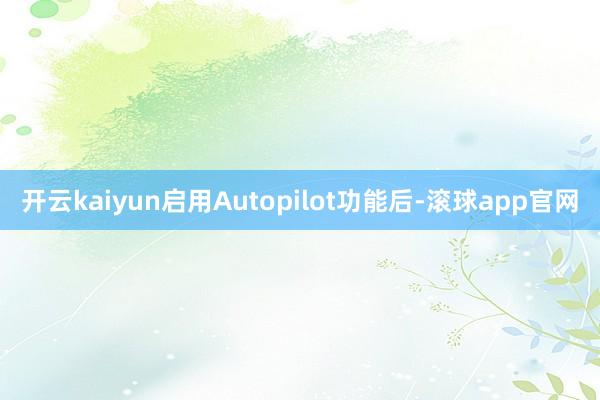 开云kaiyun启用Autopilot功能后-滚球app官网