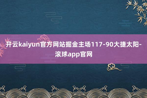 开云kaiyun官方网站掘金主场117-90大捷太阳-滚球app官网