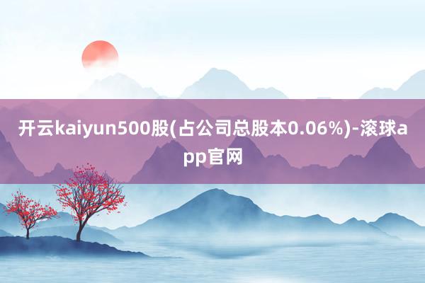 开云kaiyun500股(占公司总股本0.06%)-滚球app官网