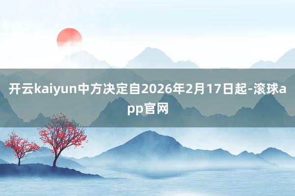 开云kaiyun中方决定自2026年2月17日起-滚球app官网