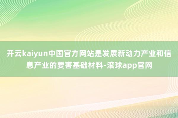 开云kaiyun中国官方网站是发展新动力产业和信息产业的要害基础材料-滚球app官网