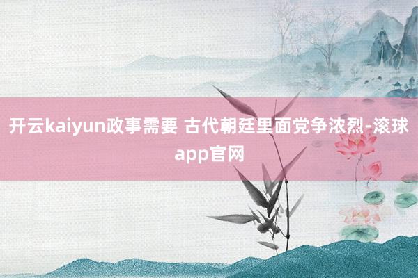 开云kaiyun政事需要 古代朝廷里面党争浓烈-滚球app官网