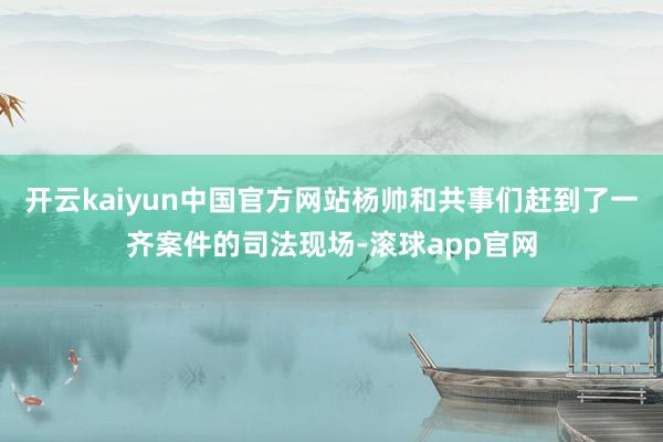 开云kaiyun中国官方网站杨帅和共事们赶到了一齐案件的司法现场-滚球app官网