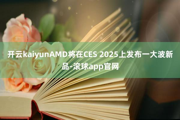 开云kaiyunAMD将在CES 2025上发布一大波新品-滚球app官网