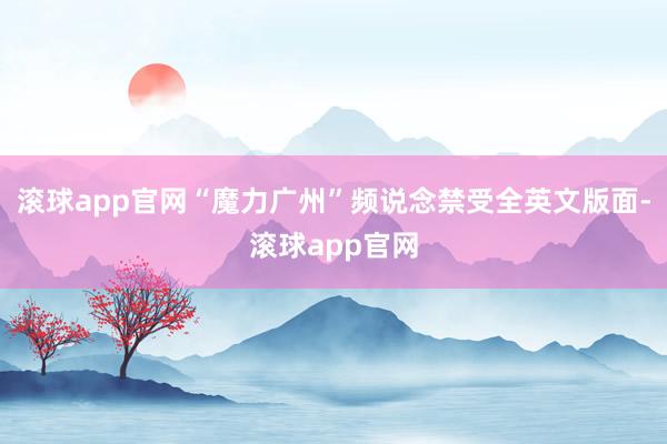 滚球app官网“魔力广州”频说念禁受全英文版面-滚球app官网