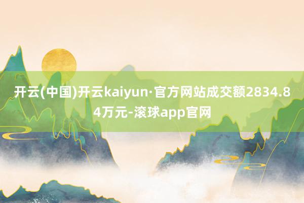 开云(中国)开云kaiyun·官方网站成交额2834.84万元-滚球app官网