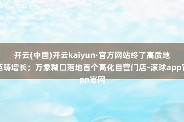 开云(中国)开云kaiyun·官方网站终了高质地的范畴增长;万象糊口落地首个高化自营门店-滚球app官网