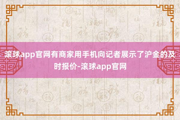 滚球app官网有商家用手机向记者展示了沪金的及时报价-滚球app官网