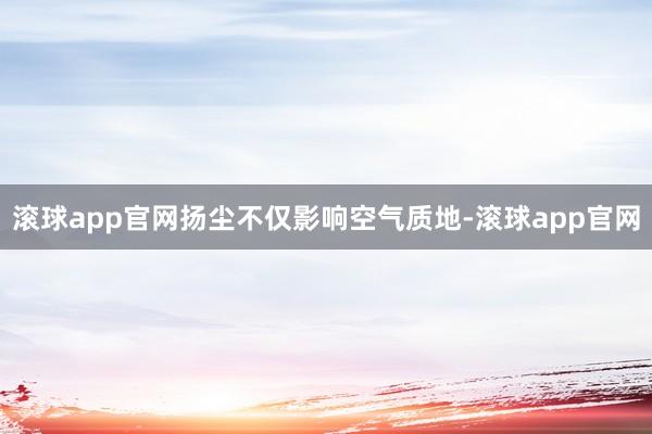 滚球app官网扬尘不仅影响空气质地-滚球app官网