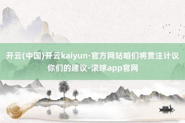 开云(中国)开云kaiyun·官方网站咱们将贯注计议你们的建议-滚球app官网