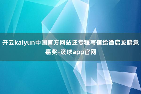 开云kaiyun中国官方网站还专程写信给谭启龙暗意嘉奖-滚球app官网