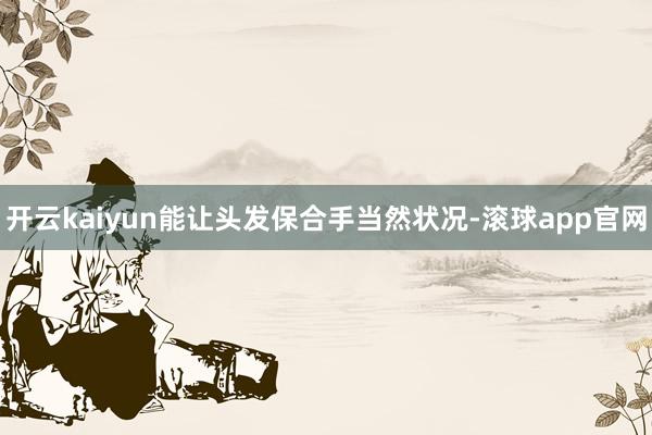 开云kaiyun能让头发保合手当然状况-滚球app官网