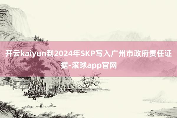开云kaiyun到2024年SKP写入广州市政府责任证据-滚球app官网