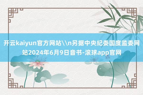 开云kaiyun官方网站\n另据中央纪委国度监委网站2024年6月9日音书-滚球app官网