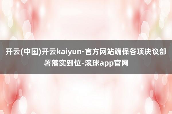 开云(中国)开云kaiyun·官方网站确保各项决议部署落实到位-滚球app官网
