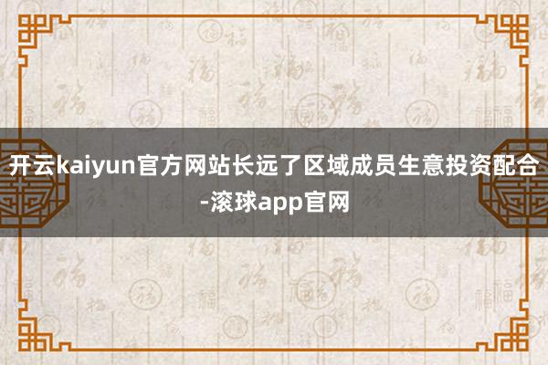 开云kaiyun官方网站长远了区域成员生意投资配合-滚球app官网