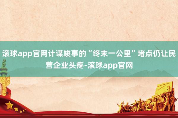 滚球app官网计谋竣事的“终末一公里”堵点仍让民营企业头疼-滚球app官网