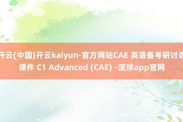 开云(中国)开云kaiyun·官方网站CAE 英语备考研讨课课件 C1 Advanced (CAE) -滚球app官网