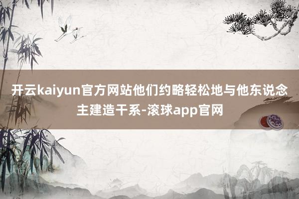 开云kaiyun官方网站他们约略轻松地与他东说念主建造干系-滚球app官网