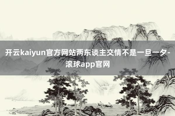 开云kaiyun官方网站两东谈主交情不是一旦一夕-滚球app官网