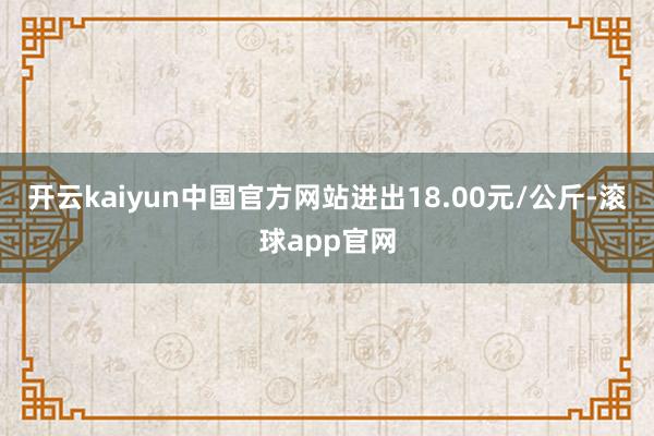 开云kaiyun中国官方网站进出18.00元/公斤-滚球app官网