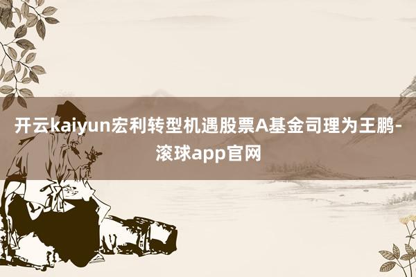 开云kaiyun宏利转型机遇股票A基金司理为王鹏-滚球app官网