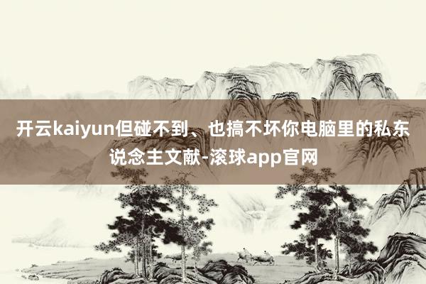 开云kaiyun但碰不到、也搞不坏你电脑里的私东说念主文献-滚球app官网