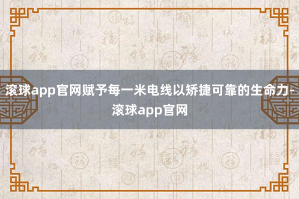 滚球app官网赋予每一米电线以矫捷可靠的生命力-滚球app官网