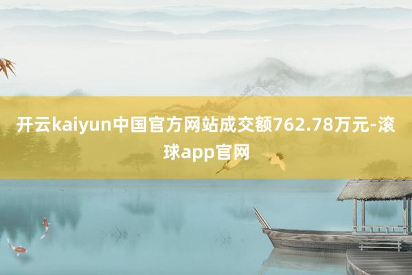 开云kaiyun中国官方网站成交额762.78万元-滚球app官网