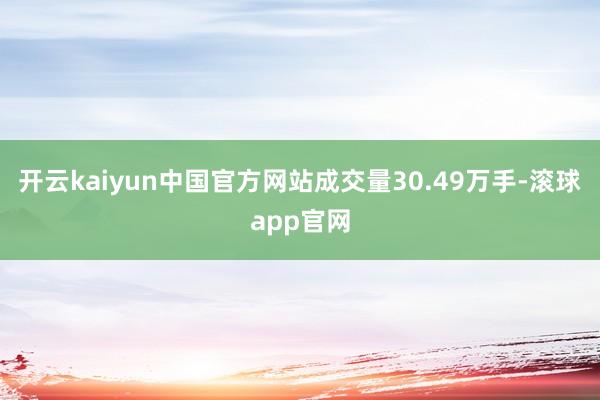 开云kaiyun中国官方网站成交量30.49万手-滚球app官网