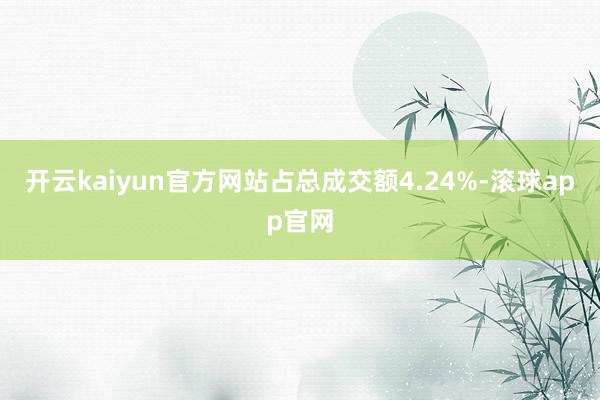 开云kaiyun官方网站占总成交额4.24%-滚球app官网