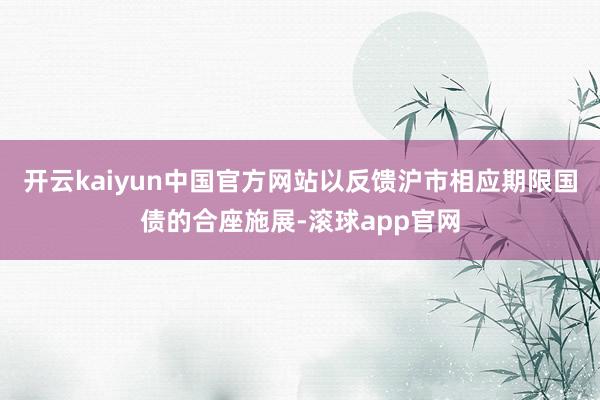开云kaiyun中国官方网站以反馈沪市相应期限国债的合座施展-滚球app官网