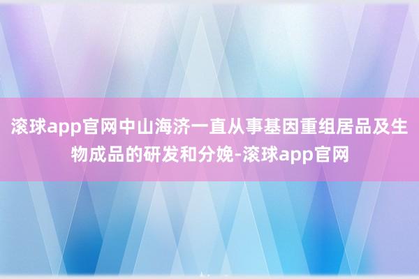 滚球app官网中山海济一直从事基因重组居品及生物成品的研发和分娩-滚球app官网