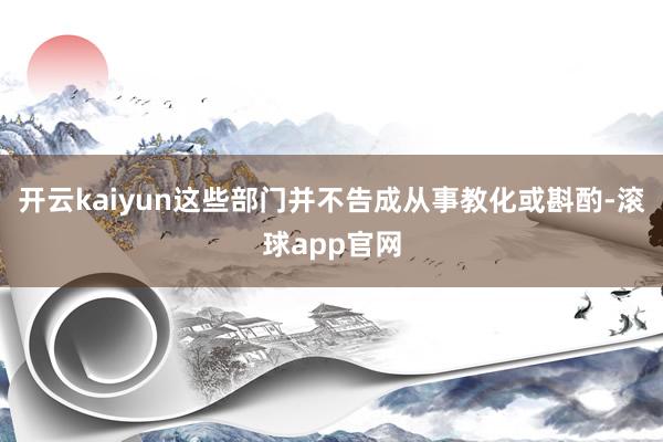 开云kaiyun这些部门并不告成从事教化或斟酌-滚球app官网