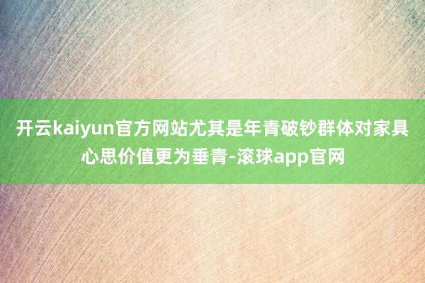 开云kaiyun官方网站尤其是年青破钞群体对家具心思价值更为垂青-滚球app官网