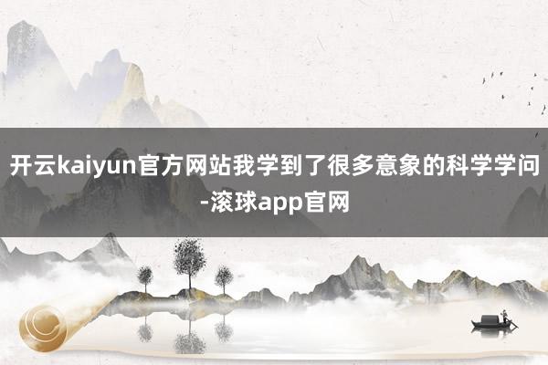开云kaiyun官方网站我学到了很多意象的科学学问-滚球app官网