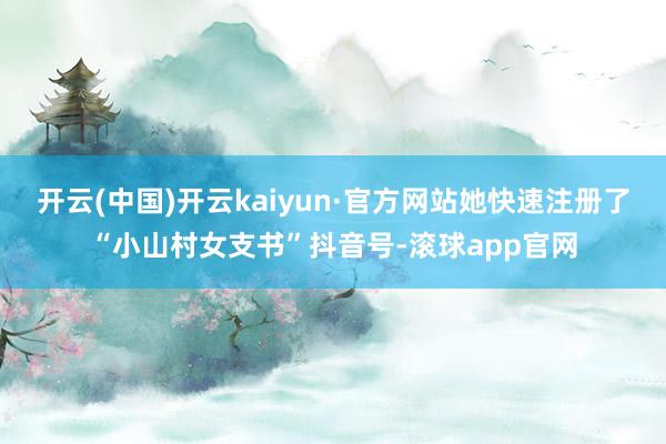 开云(中国)开云kaiyun·官方网站她快速注册了“小山村女支书”抖音号-滚球app官网