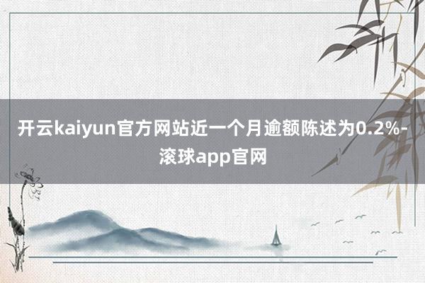开云kaiyun官方网站近一个月逾额陈述为0.2%-滚球app官网