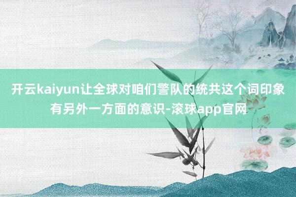 开云kaiyun让全球对咱们警队的统共这个词印象有另外一方面的意识-滚球app官网
