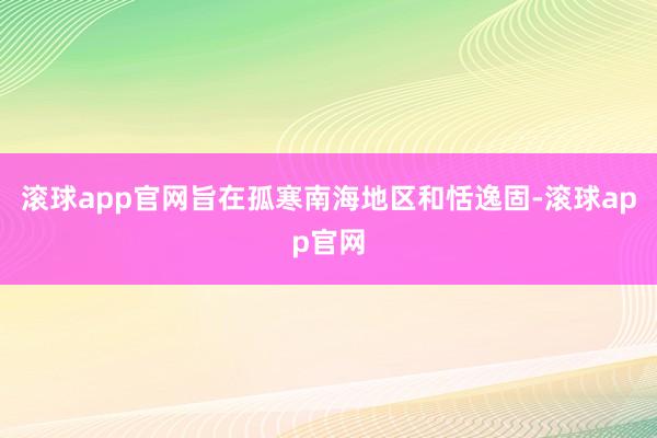 滚球app官网旨在孤寒南海地区和恬逸固-滚球app官网