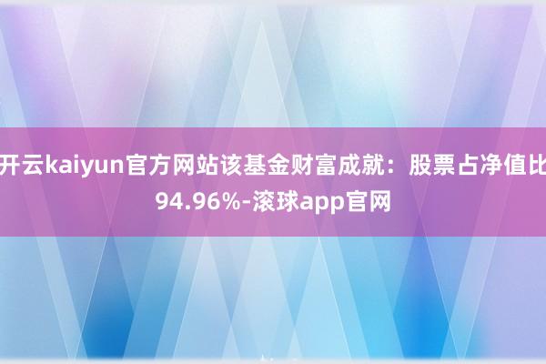 开云kaiyun官方网站该基金财富成就：股票占净值比94.96%-滚球app官网
