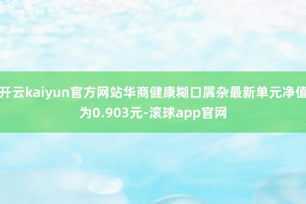 开云kaiyun官方网站华商健康糊口羼杂最新单元净值为0.903元-滚球app官网